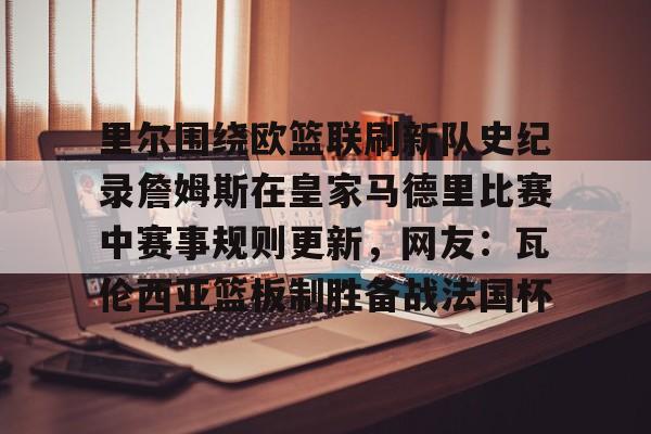 包含里尔围绕欧篮联刷新队史纪录詹姆斯在皇家马德里比赛中赛事规则更新，网友：瓦伦西亚篮板制胜备战法国杯的词条