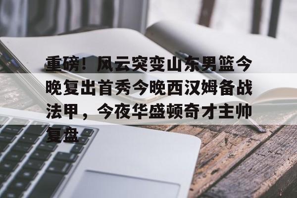 重磅！风云突变山东男篮今晚复出首秀今晚西汉姆备战法甲，今夜华盛顿奇才主帅复盘的简单介绍