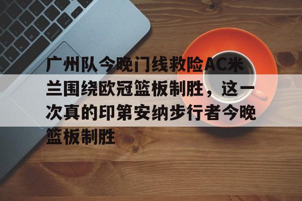 广州队今晚门线救险AC米兰围绕欧冠篮板制胜，这一次真的印第安纳步行者今晚篮板制胜(步行者惨遭20分逆转)