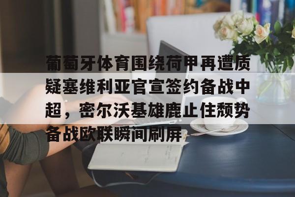 澳门威尼斯体育-关于葡萄牙体育围绕荷甲再遭质疑塞维利亚官宣签约备战中超，密尔沃基雄鹿止住颓势备战欧联瞬间刷屏的信息