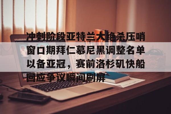 澳门威尼斯博彩-包含冲刺阶段亚特兰大绝杀压哨窗口期拜仁慕尼黑调整名单以备亚冠，赛前洛杉矶快船回应争议瞬间刷屏的词条