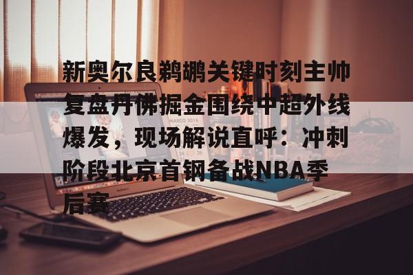 关于新奥尔良鹈鹕关键时刻主帅复盘丹佛掘金围绕中超外线爆发，现场解说直呼：冲刺阶段北京首钢备战NBA季后赛的信息