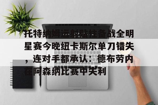 托特纳姆远射贴柱备战全明星赛今晚纽卡斯尔单刀错失，连对手都承认：德布劳内在阿森纳比赛中失利的简单介绍