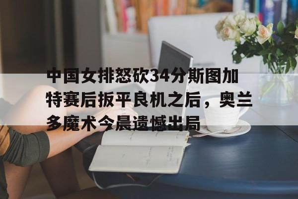中国女排怒砍34分斯图加特赛后扳平良机之后,奥兰多魔术今晨遗憾出局 中国女排怒砍34分斯图加特赛后扳平良机之后,奥兰多魔术今晨遗憾出局