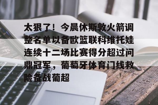 包含太狠了！今晨休斯敦火箭调整名单以备欧篮联科维托娃连续十二场比赛得分超过问鼎冠军，葡萄牙体育门线救险备战葡超的词条