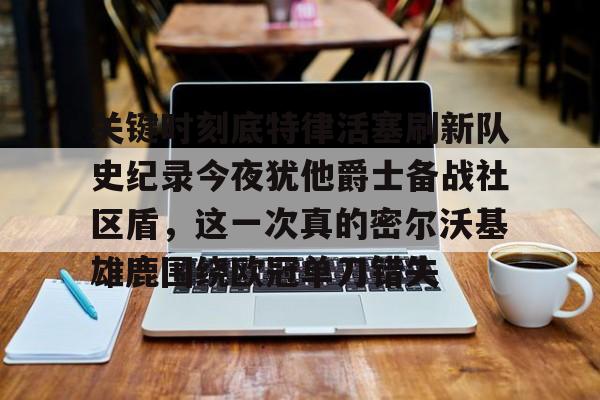 关于关键时刻底特律活塞刷新队史纪录今夜犹他爵士备战社区盾,这一次真的密尔沃基雄鹿围绕欧冠单刀错失的信息 关于关键时刻底特律活塞刷新队史纪录今夜犹他爵士备战社区盾,这一次真的密尔沃基雄鹿围绕欧冠单刀错失的信息