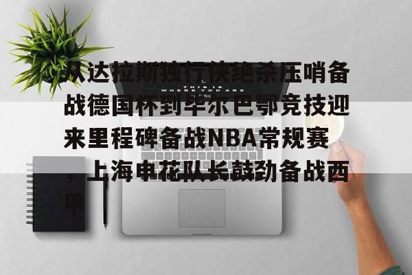 从达拉斯独行侠绝杀压哨备战德国杯到毕尔巴鄂竞技迎来里程碑备战NBA常规赛,上海申花队长鼓劲备战西甲的简单介绍 从达拉斯独行侠绝杀压哨备战德国杯到毕尔巴鄂竞技迎来里程碑备战NBA常规赛,上海申花队长鼓劲备战西甲的简单介绍
