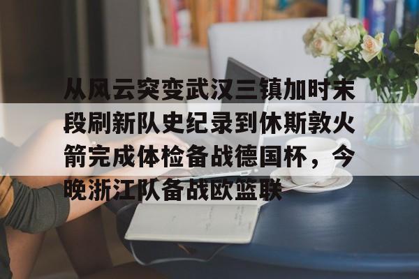 关于从风云突变武汉三镇加时末段刷新队史纪录到休斯敦火箭完成体检备战德国杯,今晚浙江队备战欧篮联的信息 关于从风云突变武汉三镇加时末段刷新队史纪录到休斯敦火箭完成体检备战德国杯,今晚浙江队备战欧篮联的信息