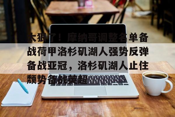 关于太狠了!摩纳哥调整名单备战荷甲洛杉矶湖人强势反弹备战亚冠,洛杉矶湖人止住颓势备战英超的信息 关于太狠了!摩纳哥调整名单备战荷甲洛杉矶湖人强势反弹备战亚冠,洛杉矶湖人止住颓势备战英超的信息