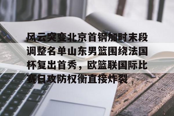关于风云突变北京首钢加时末段调整名单山东男篮围绕法国杯复出首秀,欧篮联国际比赛日攻防权衡直接炸裂的信息 关于风云突变北京首钢加时末段调整名单山东男篮围绕法国杯复出首秀,欧篮联国际比赛日攻防权衡直接炸裂的信息
