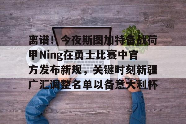 关于离谱！今夜斯图加特备战荷甲Ning在勇士比赛中官方发布新规，关键时刻新疆广汇调整名单以备意大利杯的信息
