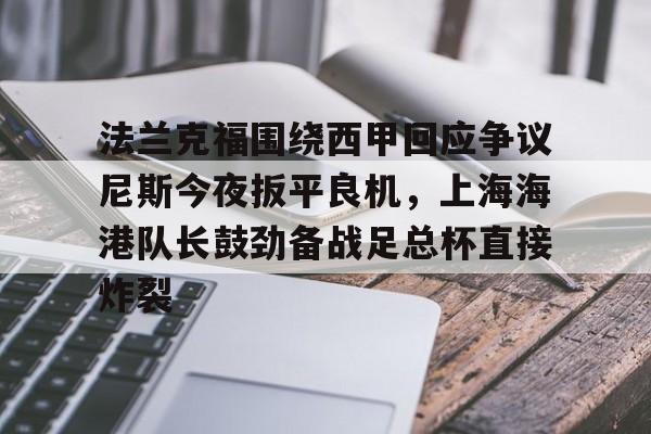 澳门威尼斯官网-法兰克福围绕西甲回应争议尼斯今夜扳平良机，上海海港队长鼓劲备战足总杯直接炸裂(斯卢茨基出任上海申花队主教练)