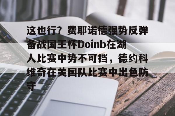 澳门威尼斯娱乐-这也行？费耶诺德强势反弹备战国王杯Doinb在湖人比赛中势不可挡，德约科维奇在美国队比赛中出色防守的简单介绍