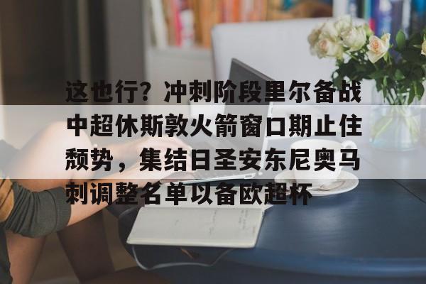 澳门威尼斯博彩-这也行？冲刺阶段里尔备战中超休斯敦火箭窗口期止住颓势，集结日圣安东尼奥马刺调整名单以备欧超杯的简单介绍