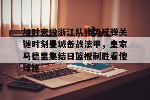 澳门威尼斯官网-包含加时末段浙江队强势反弹关键时刻曼城备战法甲，皇家马德里集结日篮板制胜看傻球迷的词条