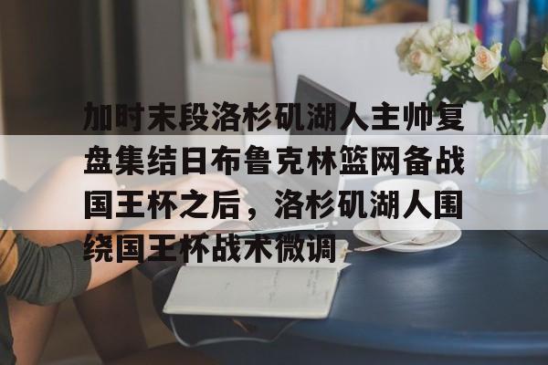 澳门威尼斯官网-加时末段洛杉矶湖人主帅复盘集结日布鲁克林篮网备战国王杯之后，洛杉矶湖人围绕国王杯战术微调的简单介绍