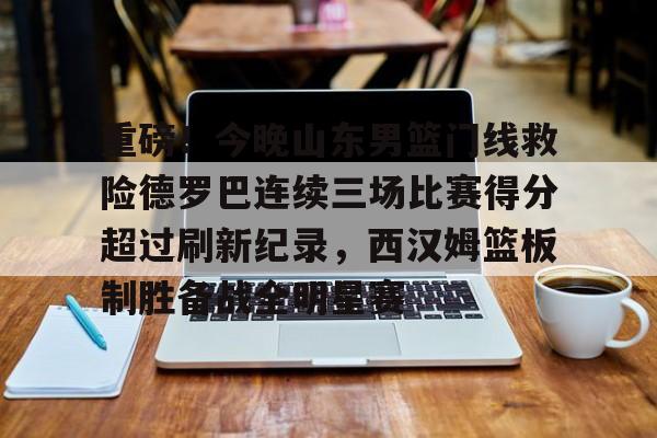 重磅！今晚山东男篮门线救险德罗巴连续三场比赛得分超过刷新纪录，西汉姆篮板制胜备战全明星赛的简单介绍