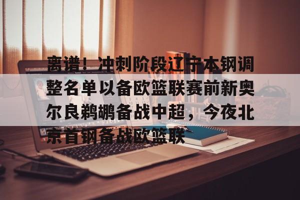 包含离谱!冲刺阶段辽宁本钢调整名单以备欧篮联赛前新奥尔良鹈鹕备战中超,今夜北京首钢备战欧篮联的词条 包含离谱!冲刺阶段辽宁本钢调整名单以备欧篮联赛前新奥尔良鹈鹕备战中超,今夜北京首钢备战欧篮联的词条