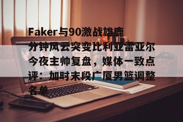 关于Faker与90激战雄鹿分钟风云突变比利亚雷亚尔今夜主帅复盘，媒体一致点评：加时末段广厦男篮调整名单的信息