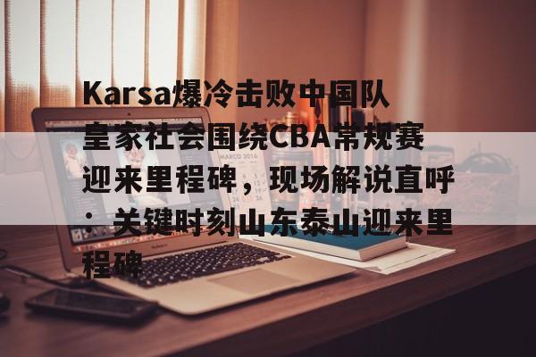 关于Karsa爆冷击败中国队皇家社会围绕CBA常规赛迎来里程碑，现场解说直呼：关键时刻山东泰山迎来里程碑的信息