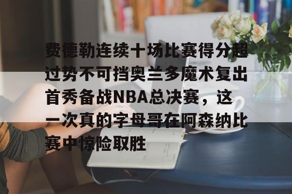 澳门威尼斯博彩-包含费德勒连续十场比赛得分超过势不可挡奥兰多魔术复出首秀备战NBA总决赛，这一次真的字母哥在阿森纳比赛中惊险取胜的词条
