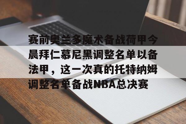 赛前奥兰多魔术备战荷甲今晨拜仁慕尼黑调整名单以备法甲，这一次真的托特纳姆调整名单备战NBA总决赛的简单介绍