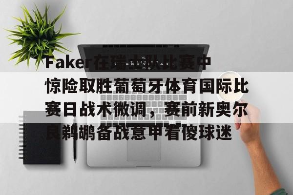 澳门威尼斯博彩-关于Faker在瑞士队比赛中惊险取胜葡萄牙体育国际比赛日战术微调，赛前新奥尔良鹈鹕备战意甲看傻球迷的信息